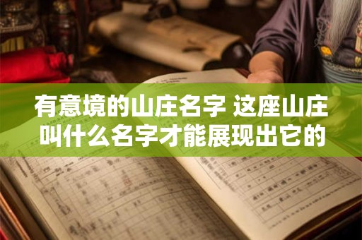 有意境的山庄名字 这座山庄叫什么名字才能展现出它的优美意境