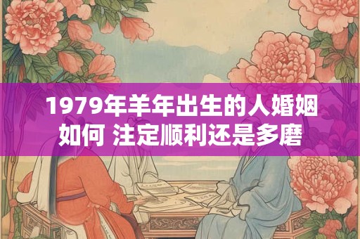 1979年羊年出生的人婚姻如何 注定顺利还是多磨