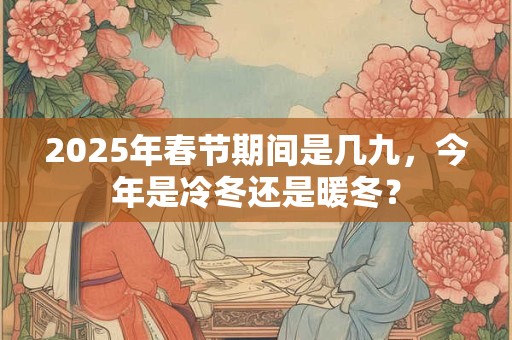 2025年春节期间是几九，今年是冷冬还是暖冬？