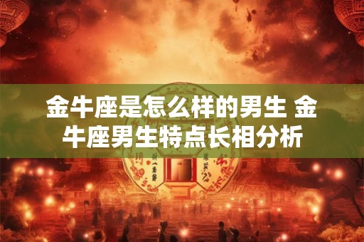 金牛座是怎么样的男生 金牛座男生特点长相分析