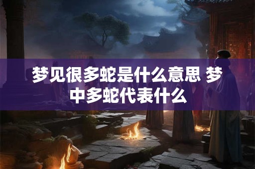 梦见很多蛇是什么意思 梦中多蛇代表什么