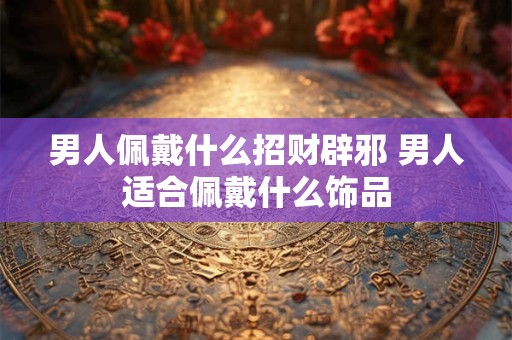男人佩戴什么招财辟邪 男人适合佩戴什么饰品