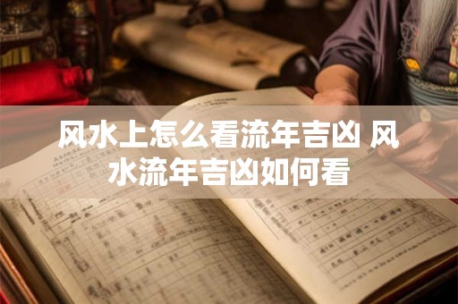 风水上怎么看流年吉凶 风水流年吉凶如何看