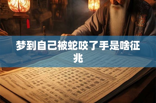 梦到自己被蛇咬了手是啥征兆 梦到自己被蛇咬了手是啥征兆