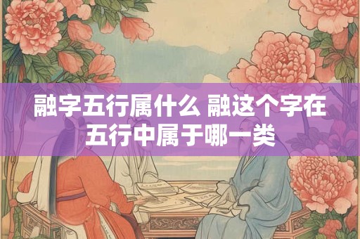 融字五行属什么 融这个字在五行中属于哪一类