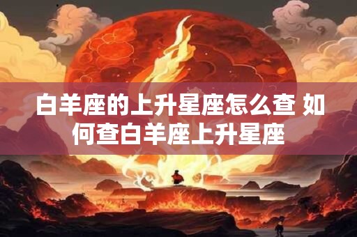 白羊座的上升星座怎么查 如何查白羊座上升星座