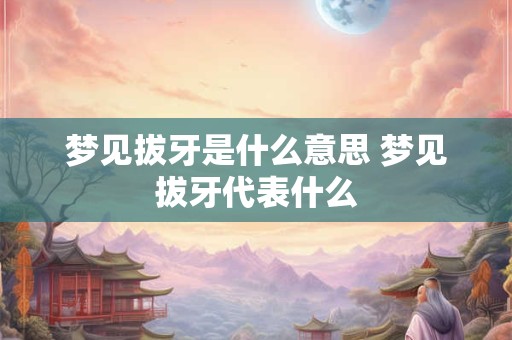 梦见拔牙是什么意思 梦见拔牙代表什么
