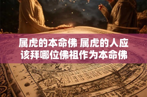 属虎的本命佛 属虎的人应该拜哪位佛祖作为本命佛