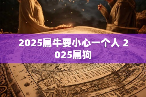 2025属牛要小心一个人 2025属狗