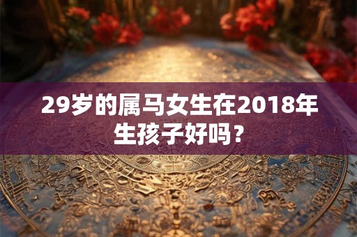 29岁的属马女生在2018年生孩子好吗？