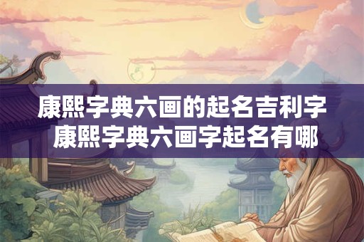康熙字典六画的起名吉利字 康熙字典六画字起名有哪些吉利字可供选择