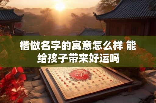 楷做名字的寓意怎么样 能给孩子带来好运吗