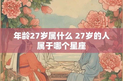 年龄27岁属什么 27岁的人属于哪个星座