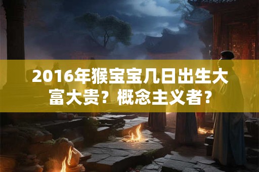 2016年猴宝宝几日出生大富大贵？概念主义者？