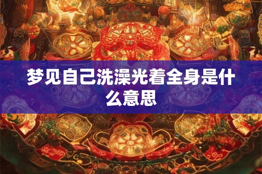 梦见自己洗澡光着全身是什么意思 梦见自己洗澡光着全身是什么意思