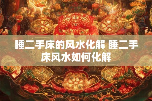 睡二手床的风水化解 睡二手床风水如何化解
