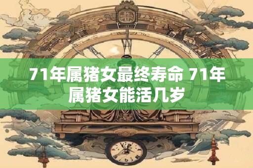 71年属猪女最终寿命 71年属猪女能活几岁
