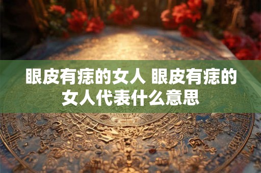 眼皮有痣的女人 眼皮有痣的女人代表什么意思
