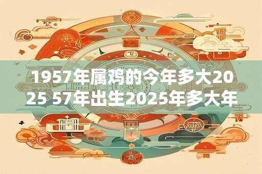 1957年属鸡的今年多大2025 57年出生2025年多大年龄