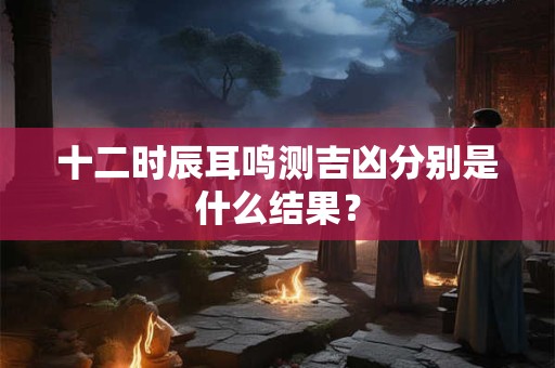 十二时辰耳鸣测吉凶分别是什么结果？