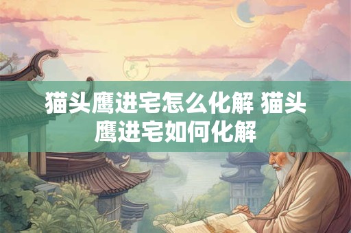 猫头鹰进宅怎么化解 猫头鹰进宅如何化解