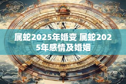 属蛇2025年婚变 属蛇2025年感情及婚姻