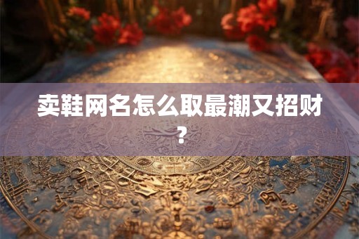 卖鞋网名怎么取最潮又招财？