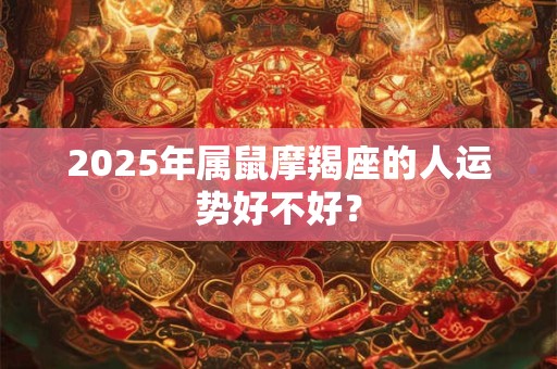 2025年属鼠摩羯座的人运势好不好? 2025年属鼠摩羯座的人运势好不好?