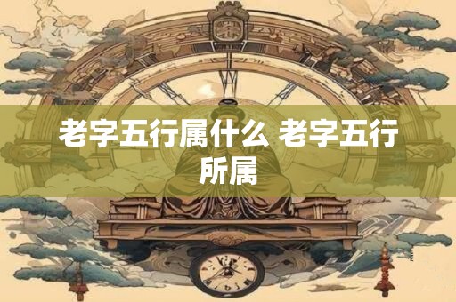 老字五行属什么 老字五行所属