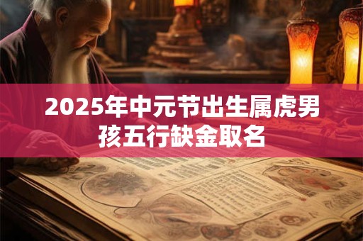 2025年中元节出生属虎男孩五行缺金取名
