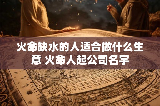 火命缺水的人适合做什么生意 火命人起公司名字