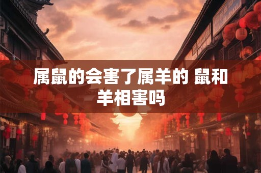属鼠的会害了属羊的 鼠和羊相害吗