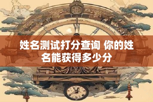 姓名测试打分查询 你的姓名能获得多少分