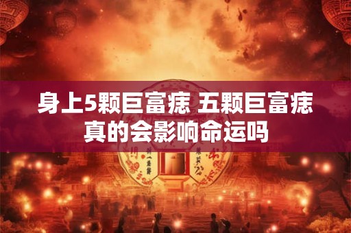 身上5颗巨富痣 五颗巨富痣真的会影响命运吗