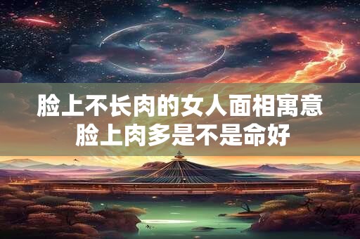 脸上不长肉的女人面相寓意 脸上肉多是不是命好 脸上不长肉的女人面相寓意 脸上肉多是不是命好
