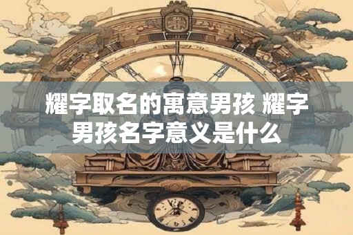 耀字取名的寓意男孩 耀字男孩名字意义是什么