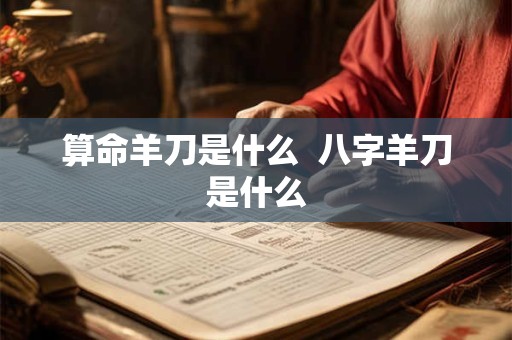 算命羊刀是什么  八字羊刀是什么