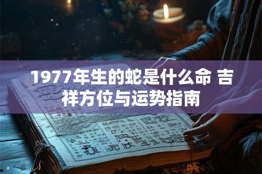 1977年生的蛇是什么命 吉祥方位与运势指南