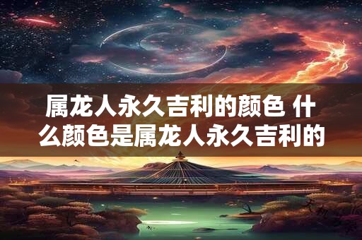 属龙人永久吉利的颜色 什么颜色是属龙人永久吉利的