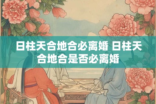 日柱天合地合必离婚 日柱天合地合是否必离婚