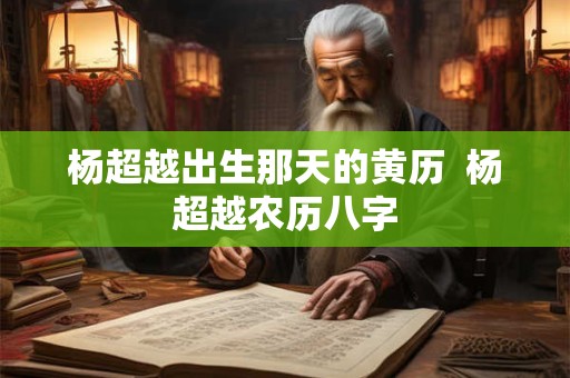 杨超越出生那天的黄历  杨超越农历八字
