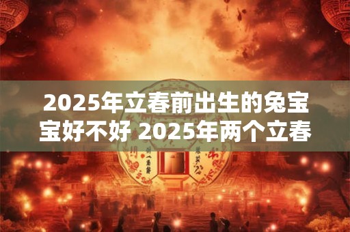 2025年立春前出生的兔宝宝好不好 2025年两个立春时间 2025年立春前出生的兔宝宝好不好 2025年两个立春时间