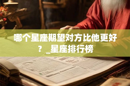哪个星座期望对方比他更好？_星座排行榜