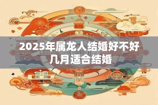 2025年属龙人结婚好不好 几月适合结婚