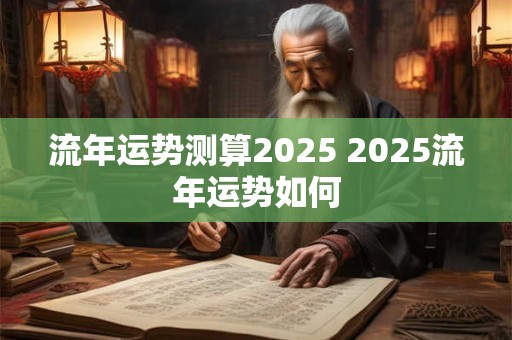 流年运势测算2025 2025流年运势如何