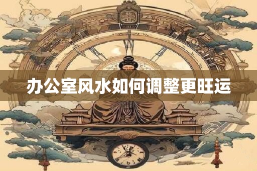 办公室风水如何调整更旺运