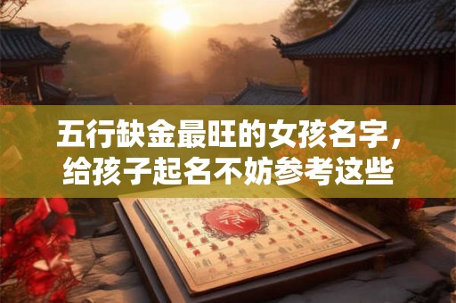 详细阅读:五行缺金最旺的女孩名字,给孩子起名不妨参考这些 五行缺金最旺的女孩名字,给孩子起名不妨参考这些