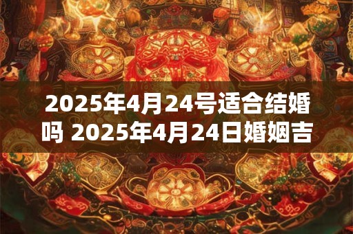 2025年4月24号适合结婚吗 2025年4月24日婚姻吉凶如何