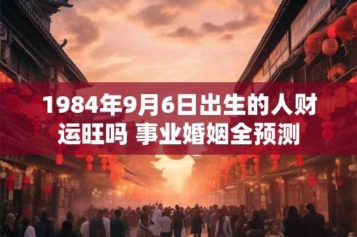 1984年9月6日出生的人财运旺吗 事业婚姻全预测