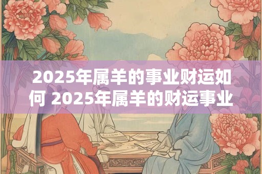 2025年属羊的事业财运如何 2025年属羊的财运事业如何